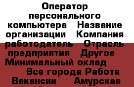 Оператор персонального компьютера › Название организации ­ Компания-работодатель › Отрасль предприятия ­ Другое › Минимальный оклад ­ 22 000 - Все города Работа » Вакансии   . Амурская обл.,Архаринский р-н